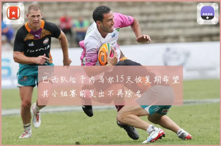 巴西队给予内马尔15天恢复期希望其小组赛前复出不再除名