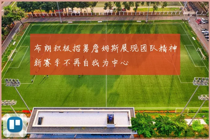 布朗积极招募詹姆斯展现团队精神新赛季不再自我为中心