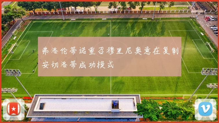 弗洛伦蒂诺重召穆里尼奥意在复制安切洛蒂成功模式