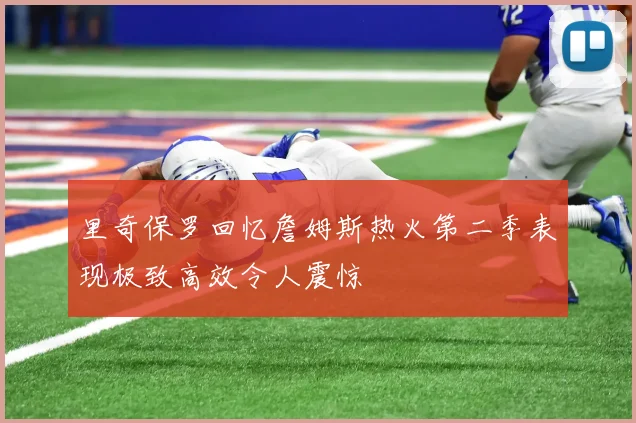 里奇保罗回忆詹姆斯热火第二季表现极致高效令人震惊