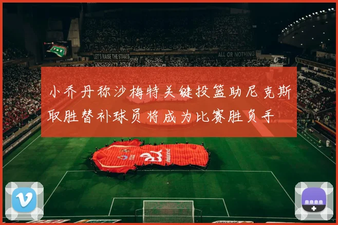 小乔丹称沙梅特关键投篮助尼克斯取胜替补球员将成为比赛胜负手