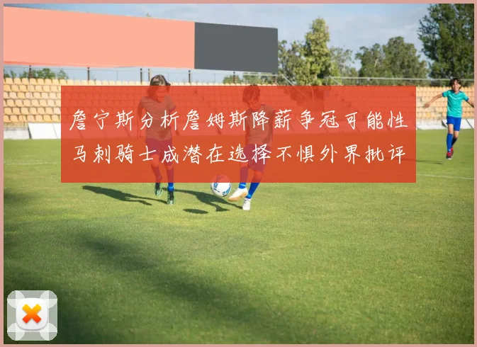 詹宁斯分析詹姆斯降薪争冠可能性马刺骑士成潜在选择不惧外界批评