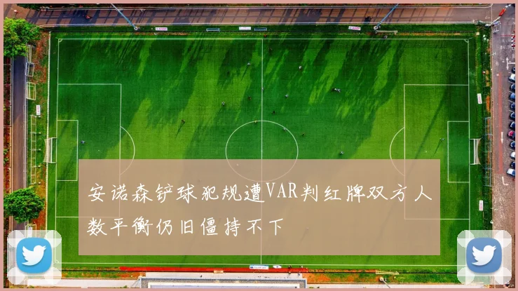 安诺森铲球犯规遭VAR判红牌双方人数平衡仍旧僵持不下