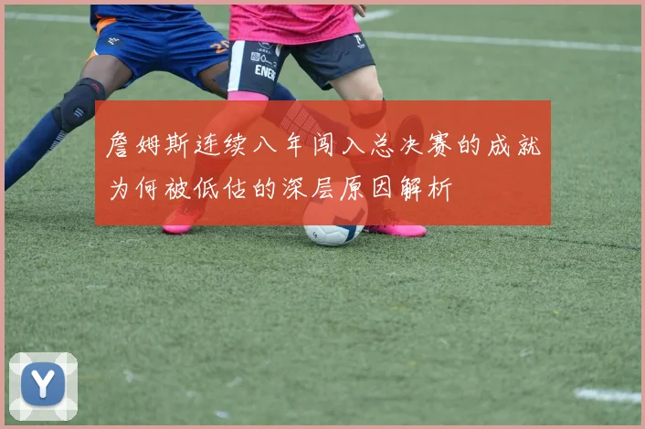 詹姆斯连续八年闯入总决赛的成就为何被低估的深层原因解析