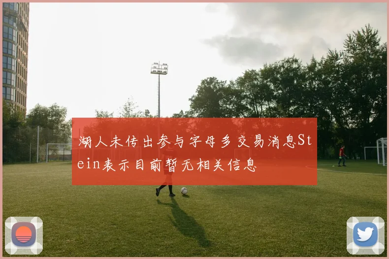湖人未传出参与字母多交易消息Stein表示目前暂无相关信息