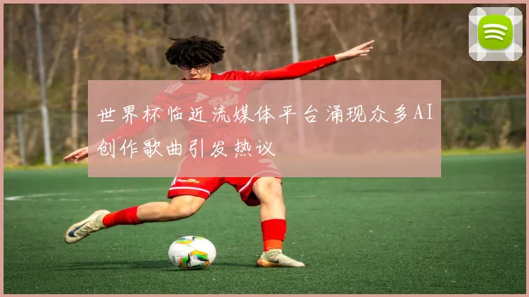世界杯临近流媒体平台涌现众多AI创作歌曲引发热议