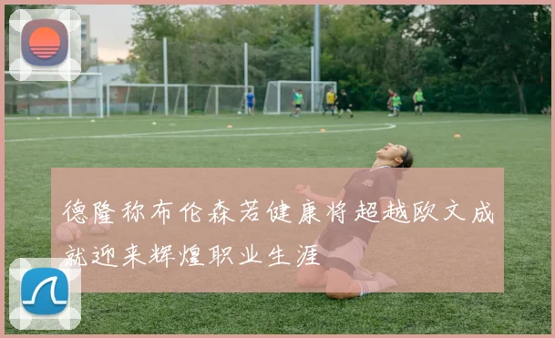 德隆称布伦森若健康将超越欧文成就迎来辉煌职业生涯