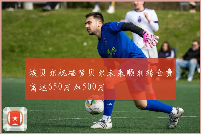 埃贝尔祝福努贝尔未来顺利转会费高达650万加500万