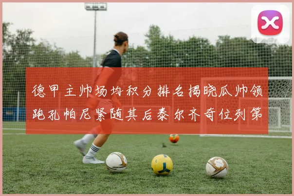 德甲主帅场均积分排名揭晓瓜帅领跑孔帕尼紧随其后泰尔齐奇位列第六