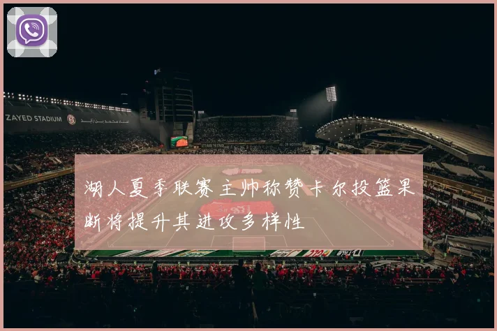 湖人夏季联赛主帅称赞卡尔投篮果断将提升其进攻多样性