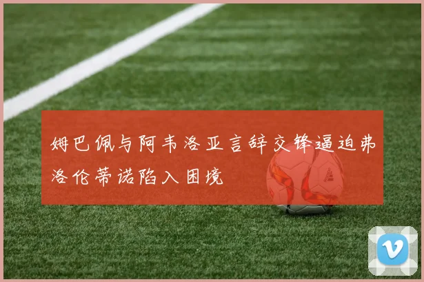 姆巴佩与阿韦洛亚言辞交锋逼迫弗洛伦蒂诺陷入困境