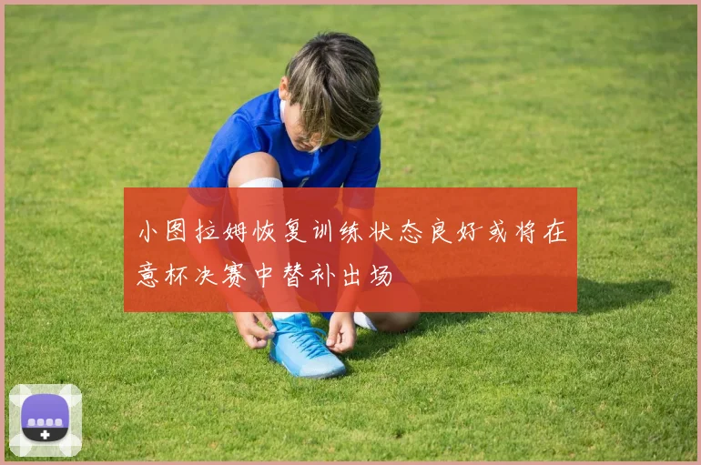 小图拉姆恢复训练状态良好或将在意杯决赛中替补出场