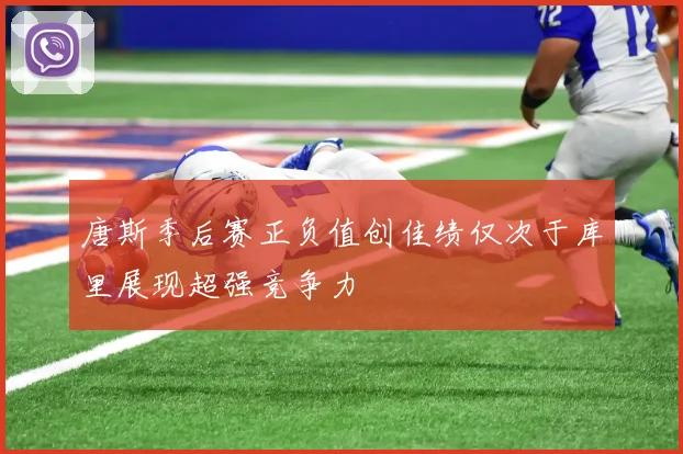 唐斯季后赛正负值创佳绩仅次于库里展现超强竞争力
