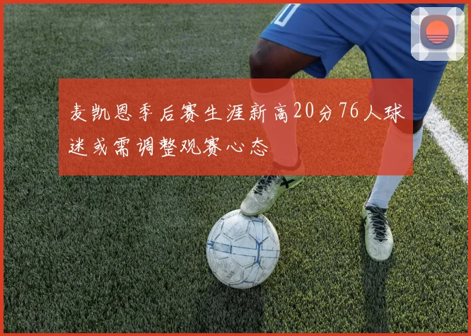麦凯恩季后赛生涯新高20分76人球迷或需调整观赛心态