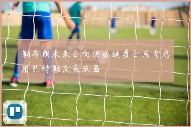 勒布朗未来去向仍成谜勇士或考虑用巴特勒交易浓眉