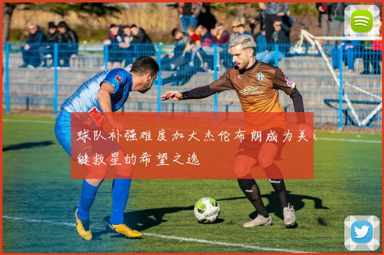 球队补强难度加大杰伦布朗成为关键救星的希望之选