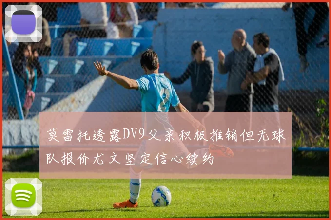 莫雷托透露DV9父亲积极推销但无球队报价尤文坚定信心续约