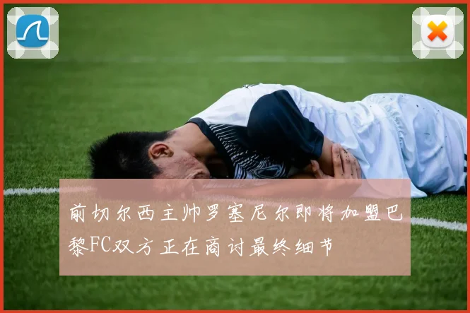 前切尔西主帅罗塞尼尔即将加盟巴黎FC双方正在商讨最终细节