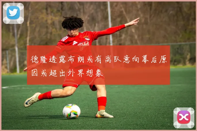 德隆透露布朗或有离队意向幕后原因或超出外界想象