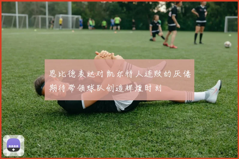 恩比德表达对凯尔特人连败的厌倦期待带领球队创造辉煌时刻
