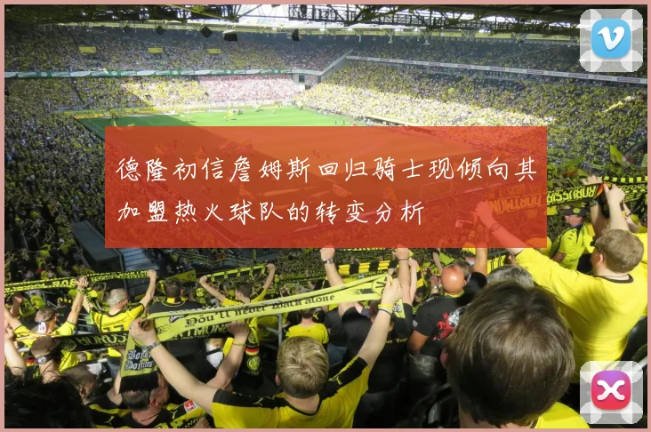 德隆初信詹姆斯回归骑士现倾向其加盟热火球队的转变分析